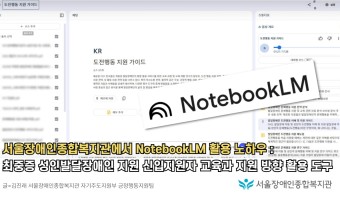서울장애인종합복지관 NotebookLM 활용 노하우 :   최중증 성인발달장애인 지원 신입지원자 교육과 지원…