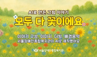 장애인의 날, AI로 만든 그림 이야기 '모두 다 꽃이이에요' - 서울장애인종합복지관 AI 영상 콘텐츠